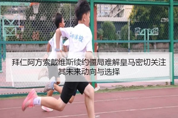 拜仁阿方索戴维斯续约僵局难解皇马密切关注其未来动向与选择