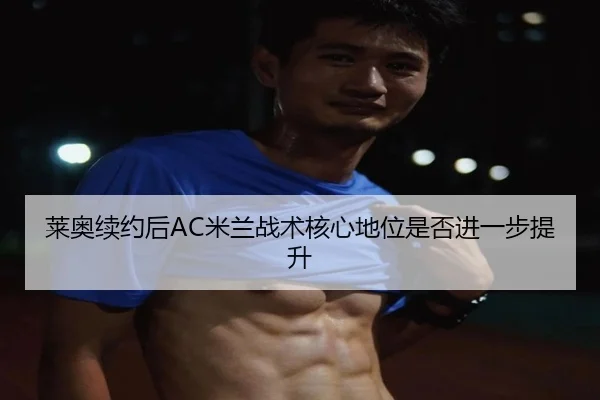 莱奥续约后AC米兰战术核心地位是否进一步提升