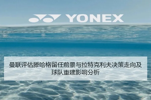 曼联评估滕哈格留任前景与拉特克利夫决策走向及球队重建影响分析