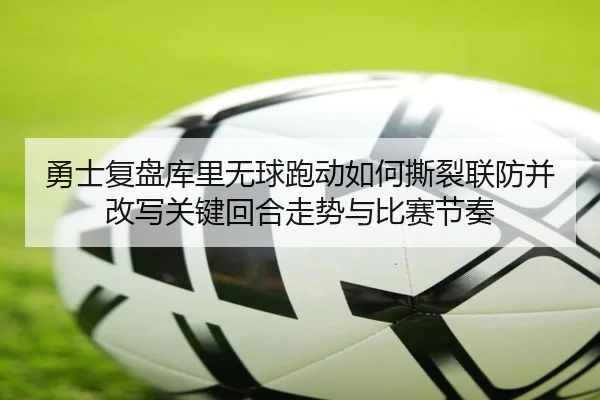 勇士复盘库里无球跑动如何撕裂联防并改写关键回合走势与比赛节奏