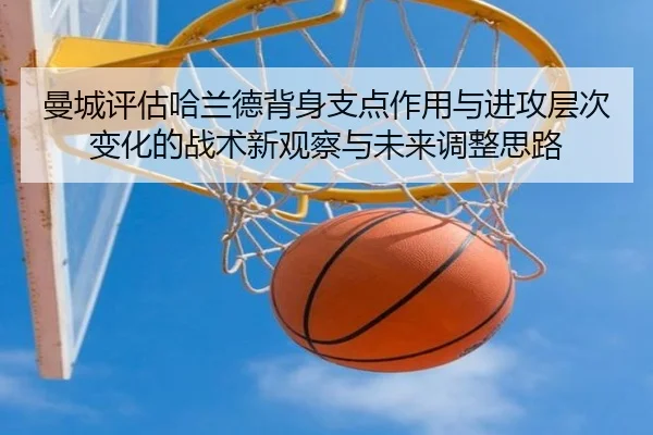 曼城评估哈兰德背身支点作用与进攻层次变化的战术新观察与未来调整思路