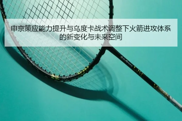 申京策应能力提升与乌度卡战术调整下火箭进攻体系的新变化与未来空间