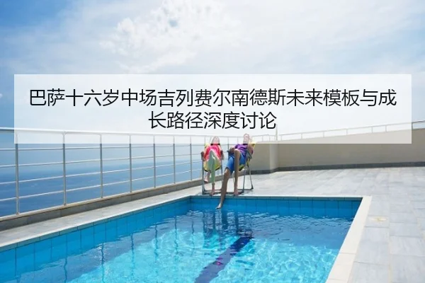 巴萨十六岁中场吉列费尔南德斯未来模板与成长路径深度讨论 - kaiyun