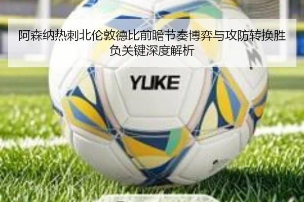 阿森纳热刺北伦敦德比前瞻节奏博弈与攻防转换胜负关键深度解析