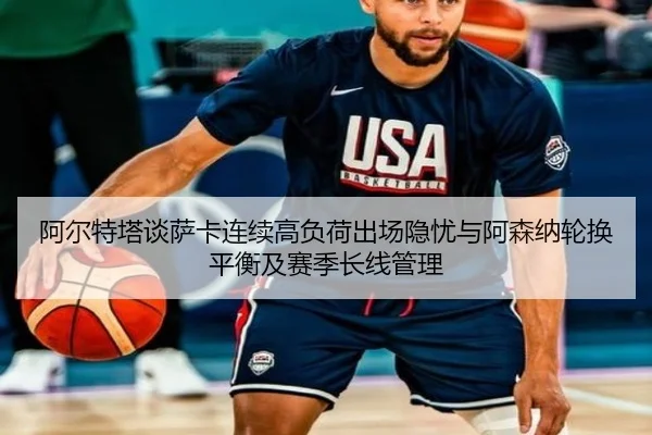 阿尔特塔谈萨卡连续高负荷出场隐忧与阿森纳轮换平衡及赛季长线管理