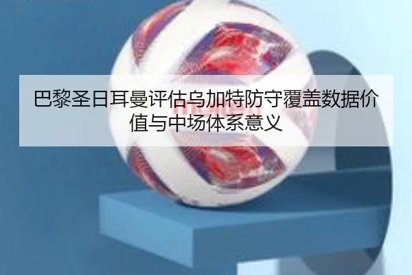 巴黎圣日耳曼评估乌加特防守覆盖数据价值与中场体系意义