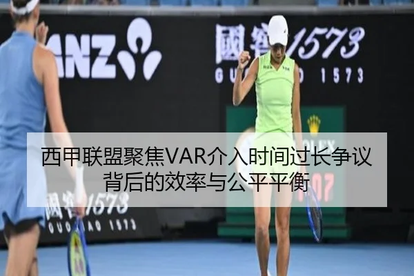 西甲联盟聚焦VAR介入时间过长争议背后的效率与公平平衡