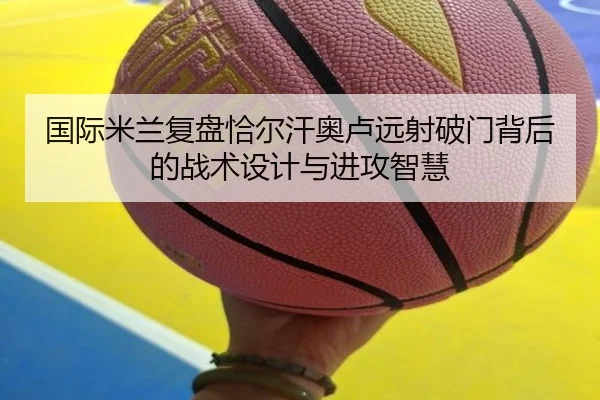 国际米兰复盘恰尔汗奥卢远射破门背后的战术设计与进攻智慧