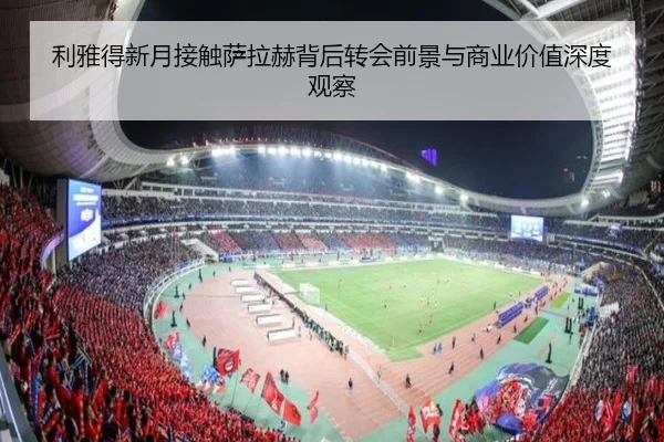 利雅得新月接触萨拉赫背后转会前景与商业价值深度观察