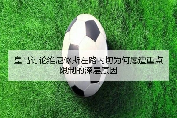 皇马讨论维尼修斯左路内切为何屡遭重点限制的深层原因