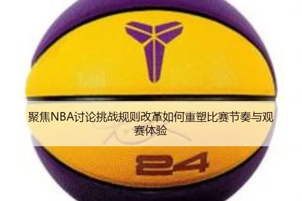 聚焦NBA讨论挑战规则改革如何重塑比赛节奏与观赛体验