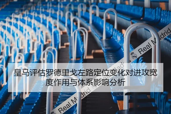 皇马评估罗德里戈左路定位变化对进攻宽度作用与体系影响分析