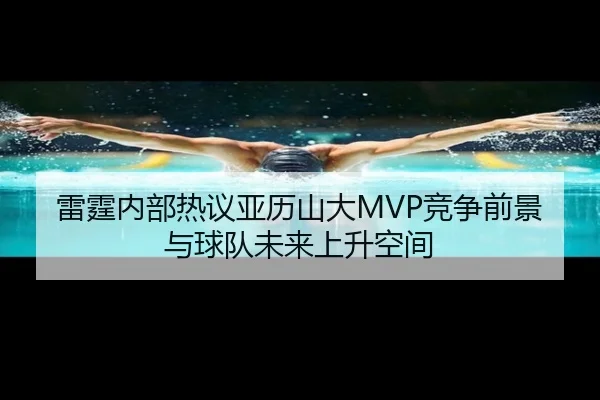 雷霆内部热议亚历山大MVP竞争前景与球队未来上升空间