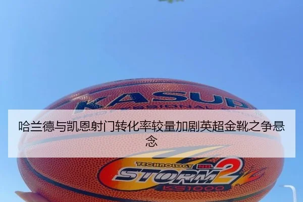 哈兰德与凯恩射门转化率较量加剧英超金靴之争悬念