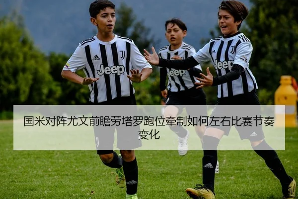 国米对阵尤文前瞻劳塔罗跑位牵制如何左右比赛节奏变化