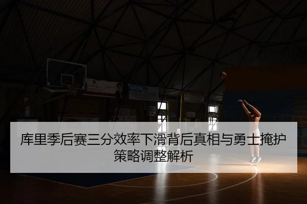库里季后赛三分效率下滑背后真相与勇士掩护策略调整解析