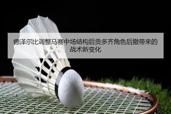 德泽尔比调整马赛中场结构后贡多齐角色后撤带来的战术新变化
